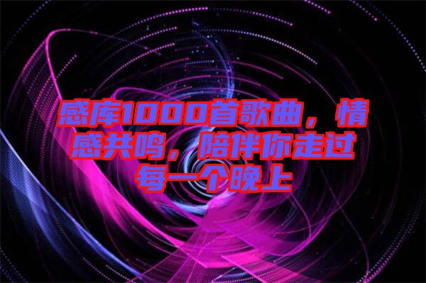 感庫1000首歌曲，情感共鳴，陪伴你走過每一個(gè)晚上