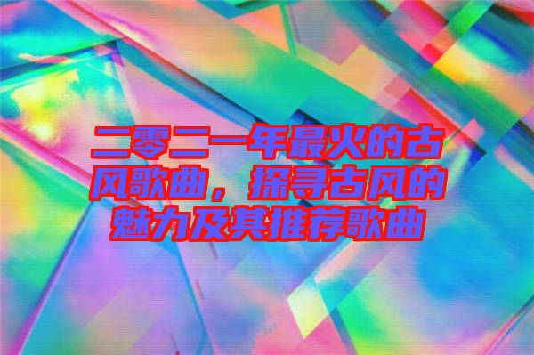 二零二一年最火的古風歌曲，探尋古風的魅力及其推薦歌曲