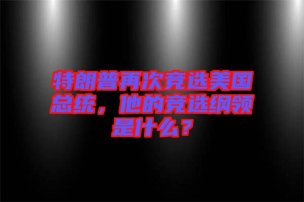 特朗普再次競(jìng)選美國(guó)總統(tǒng)，他的競(jìng)選綱領(lǐng)是什么？