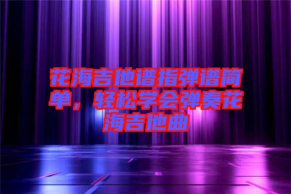 花海吉他譜指彈譜簡單，輕松學會彈奏花海吉他曲