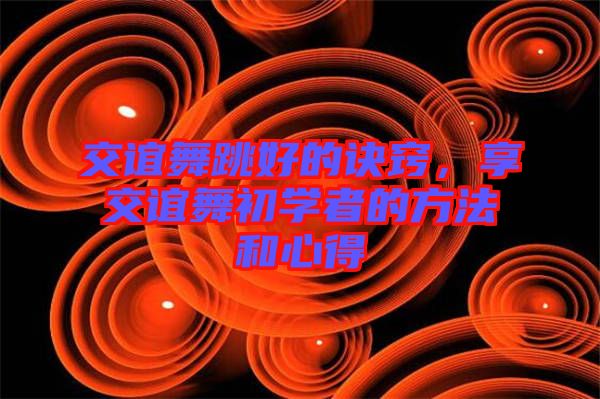 交誼舞跳好的訣竅，享交誼舞初學(xué)者的方法和心得