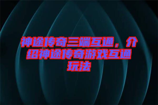 神途傳奇三端互通，介紹神途傳奇游戲互通玩法