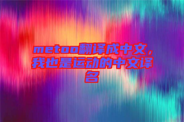 metoo翻譯成中文，我也是運(yùn)動(dòng)的中文譯名