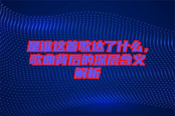 是誰這首歌達了什么，歌曲背后的深層含義解析