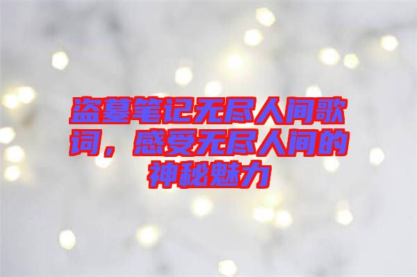 盜墓筆記無盡人間歌詞，感受無盡人間的神秘魅力