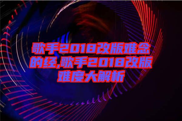 歌手2018改版難念的經(jīng),歌手2018改版難度大解析