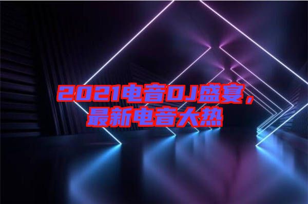 2021電音DJ盛宴，最新電音大熱