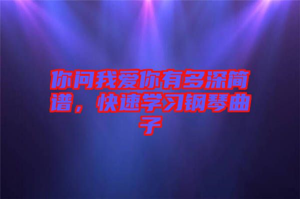 你問我愛你有多深簡譜，快速學(xué)習(xí)鋼琴曲子