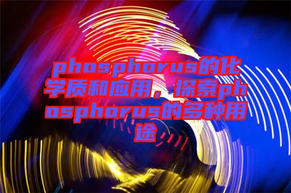 phosphorus的化學(xué)質(zhì)和應(yīng)用，探索phosphorus的多種用途