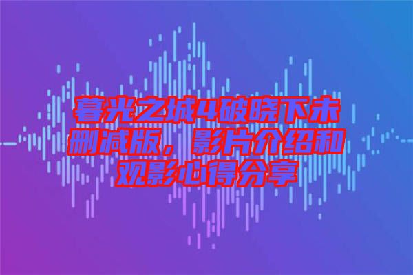 暮光之城4破曉下未刪減版，影片介紹和觀影心得分享