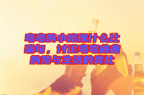 彎彎的小路像什么比喻句，討論彎彎曲曲的路與生活的類比