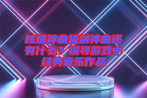 核爆神曲拔劍神曲還有什么？探尋游戲中經(jīng)典音樂作品