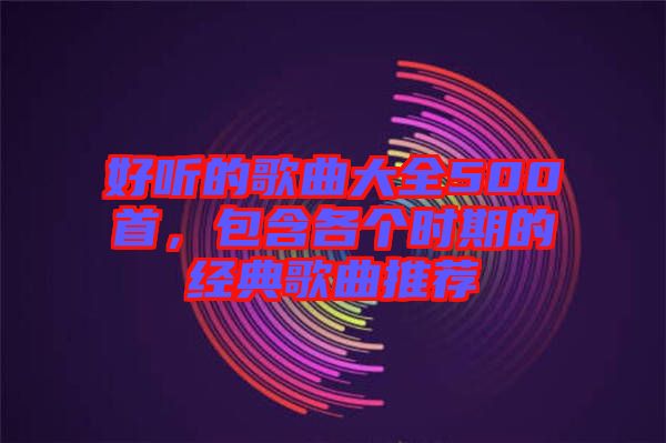 好聽的歌曲大全500首，包含各個時期的經(jīng)典歌曲推薦