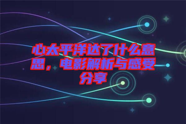 心太平洋達了什么意思，電影解析與感受分享