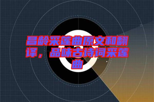 昌齡采蓮曲原文和翻譯，品味古詩詞采蓮曲