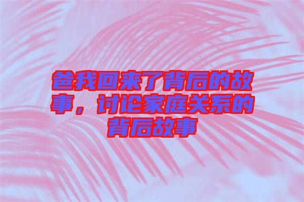 爸我回來了背后的故事，討論家庭關系的背后故事