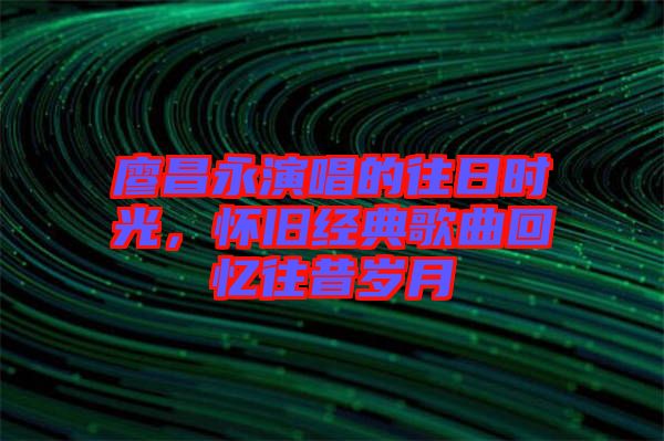 廖昌永演唱的往日時光，懷舊經典歌曲回憶往昔歲月