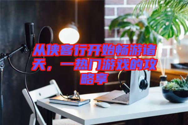 從俠客行開始暢游諸天，一熱門游戲的攻略享