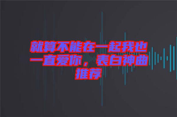 就算不能在一起我也一直愛你，表白神曲推薦