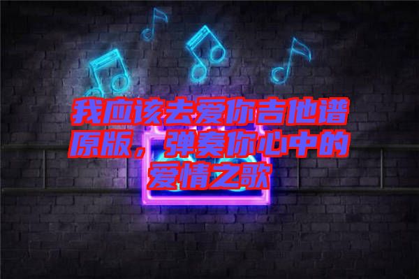 我應該去愛你吉他譜原版，彈奏你心中的愛情之歌