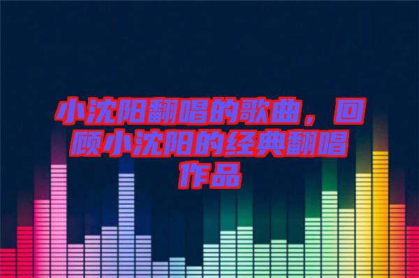 小沈陽(yáng)翻唱的歌曲，回顧小沈陽(yáng)的經(jīng)典翻唱作品