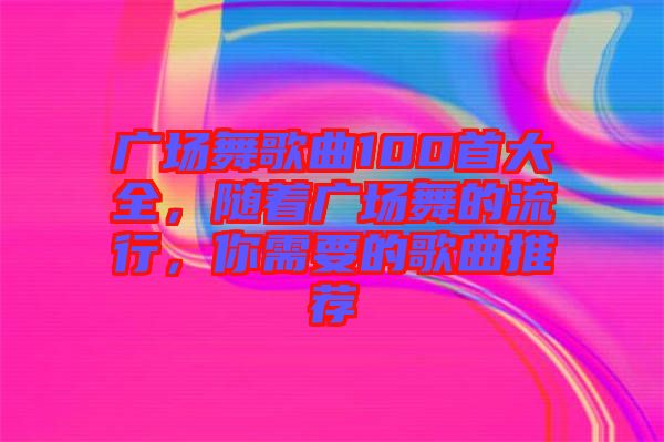 廣場舞歌曲100首大全，隨著廣場舞的流行，你需要的歌曲推薦