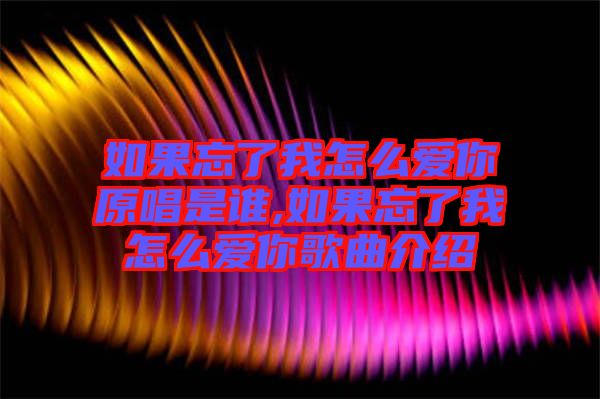 如果忘了我怎么愛你原唱是誰,如果忘了我怎么愛你歌曲介紹