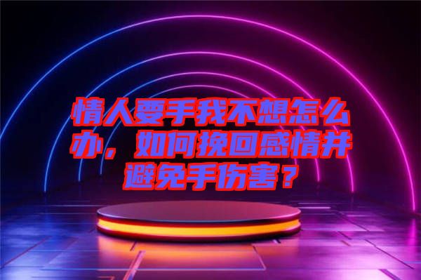 情人要手我不想怎么辦，如何挽回感情并避免手傷害？