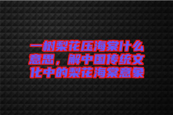 一樹梨花壓海棠什么意思，解中國傳統(tǒng)文化中的梨花海棠意象