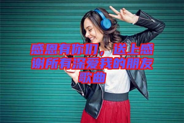 感恩有你們，送上感謝所有深愛我的朋友歌曲