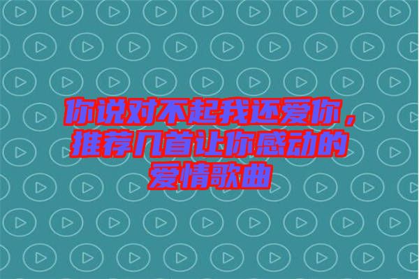 你說對不起我還愛你，推薦幾首讓你感動的愛情歌曲