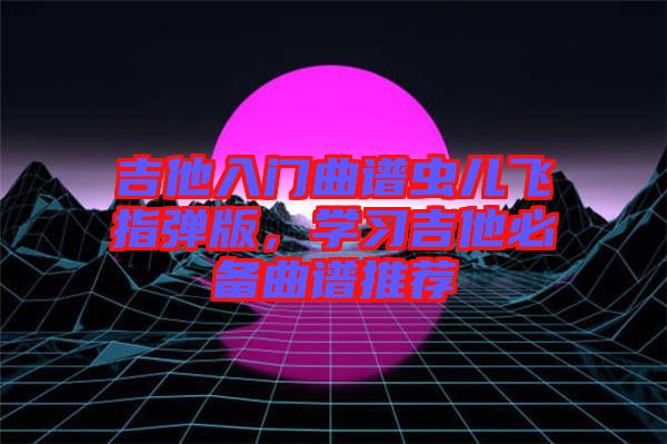 吉他入門曲譜蟲兒飛指彈版，學習吉他必備曲譜推薦