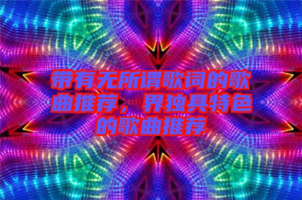 帶有無所謂歌詞的歌曲推薦，界獨具特色的歌曲推薦