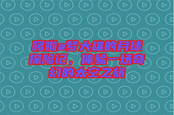 哆啦a夢大雄的月球探險(xiǎn)記，體驗(yàn)一場奇幻的太空之旅