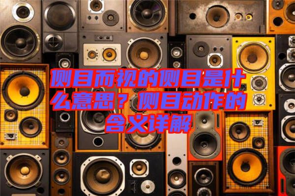 側(cè)目而視的側(cè)目是什么意思？側(cè)目動(dòng)作的含義詳解