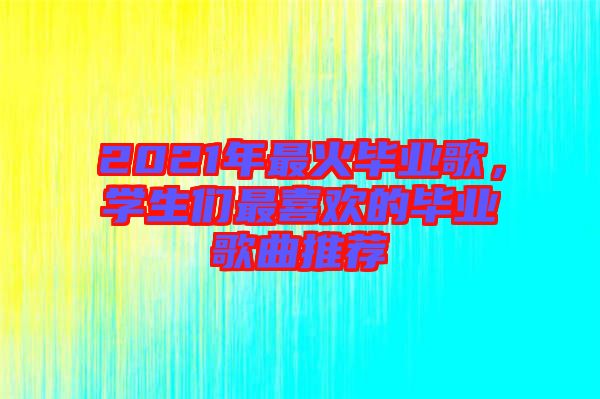 2021年最火畢業(yè)歌，學生們最喜歡的畢業(yè)歌曲推薦