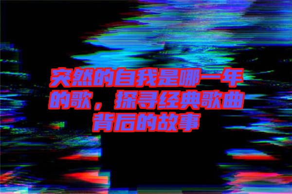 突然的自我是哪一年的歌，探尋經(jīng)典歌曲背后的故事