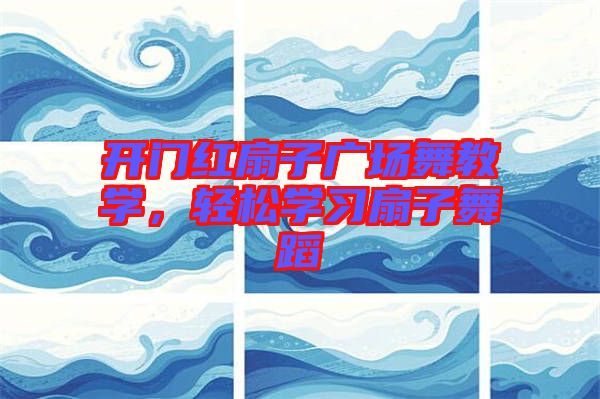 開門紅扇子廣場舞教學(xué)，輕松學(xué)習(xí)扇子舞蹈