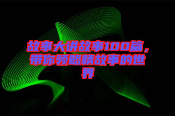 故事大講故事100篇，帶你領略精故事的世界