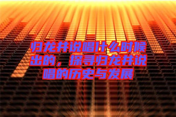 歸龍井說唱什么時候出的，探尋歸龍井說唱的歷史與發(fā)展