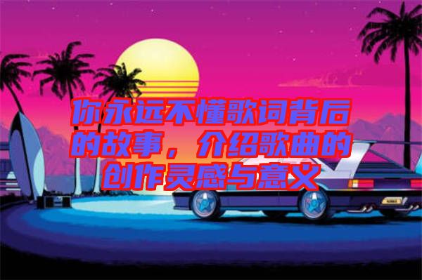 你永遠(yuǎn)不懂歌詞背后的故事，介紹歌曲的創(chuàng)作靈感與意義