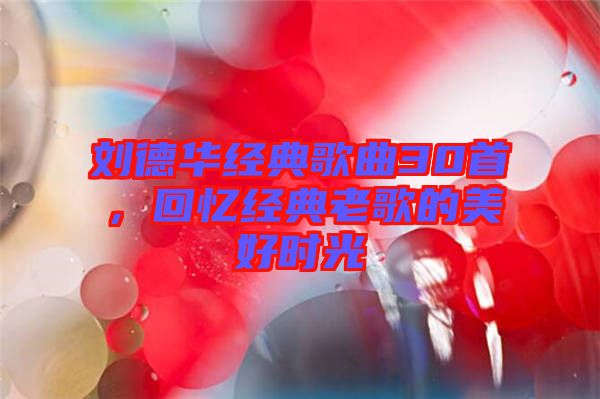 劉德華經(jīng)典歌曲30首，回憶經(jīng)典老歌的美好時光