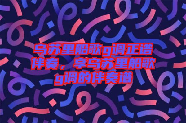 烏蘇里船歌g調正譜伴奏，享烏蘇里船歌g調的伴奏譜