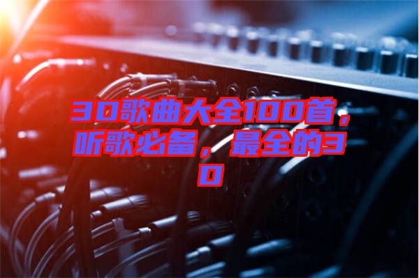 3D歌曲大全100首，聽(tīng)歌必備，最全的3D