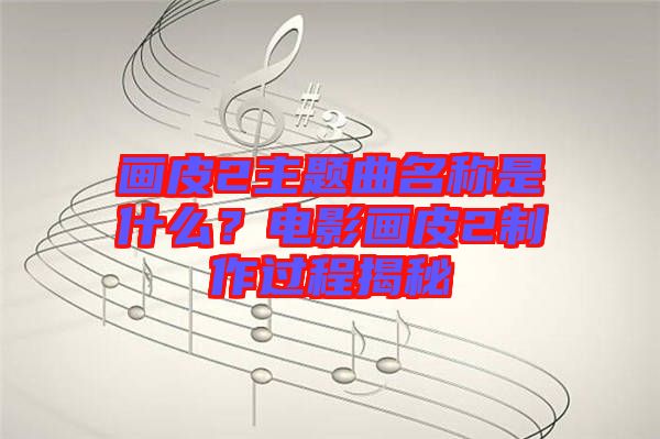 畫皮2主題曲名稱是什么？電影畫皮2制作過程揭秘