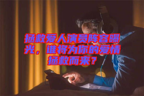 拯救愛人演員陣容曝光，誰將為你的愛情拯救而來？