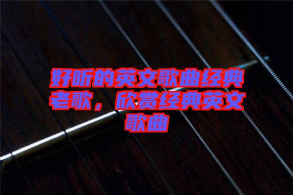 好聽的英文歌曲經(jīng)典老歌，欣賞經(jīng)典英文歌曲