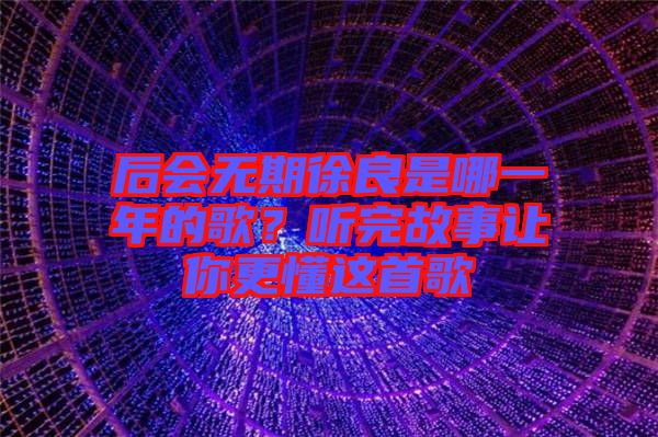 后會無期徐良是哪一年的歌？聽完故事讓你更懂這首歌