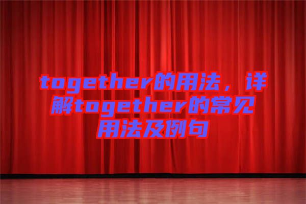 together的用法，詳解together的常見用法及例句