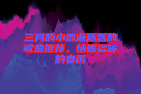 三月的小雨淅瀝瀝的歌曲推薦，情感溫暖的春雨